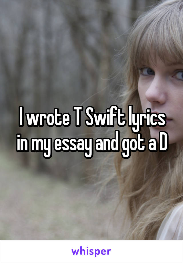 I wrote T Swift lyrics in my essay and got a D