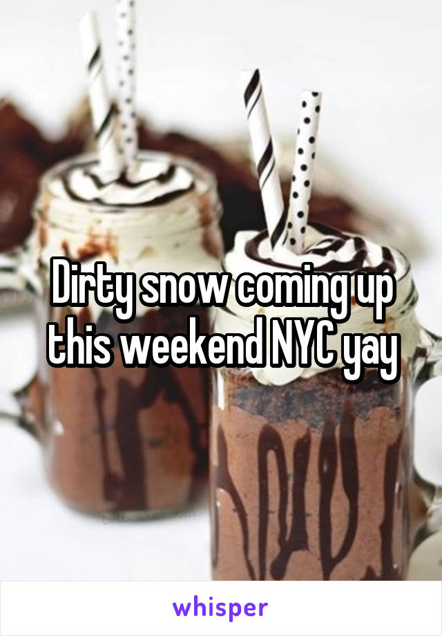 Dirty snow coming up this weekend NYC yay