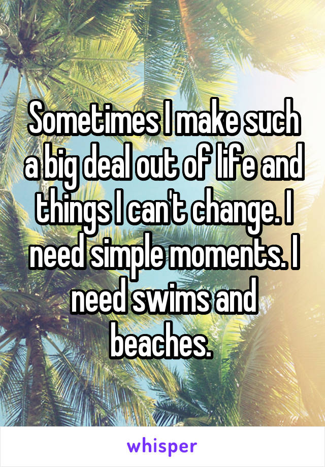 Sometimes I make such a big deal out of life and things I can't change. I need simple moments. I need swims and beaches. 