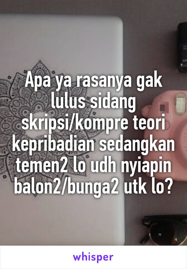 Apa ya rasanya gak lulus sidang skripsi/kompre teori kepribadian sedangkan temen2 lo udh nyiapin balon2/bunga2 utk lo?