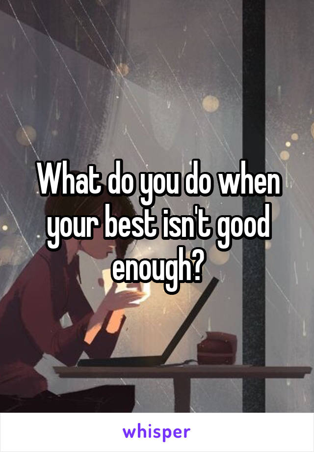 What do you do when your best isn't good enough?