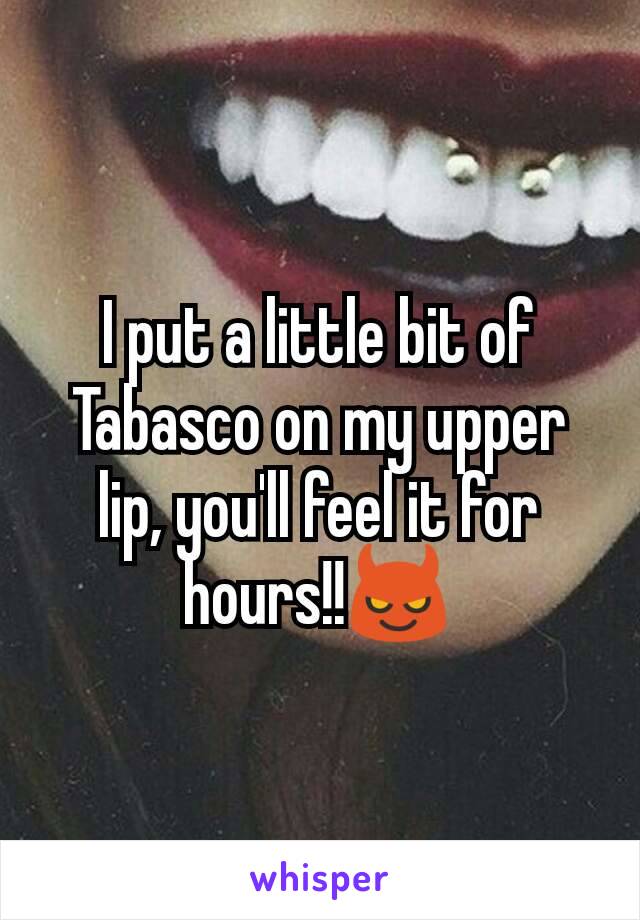 I put a little bit of Tabasco on my upper lip, you'll feel it for hours!!😈