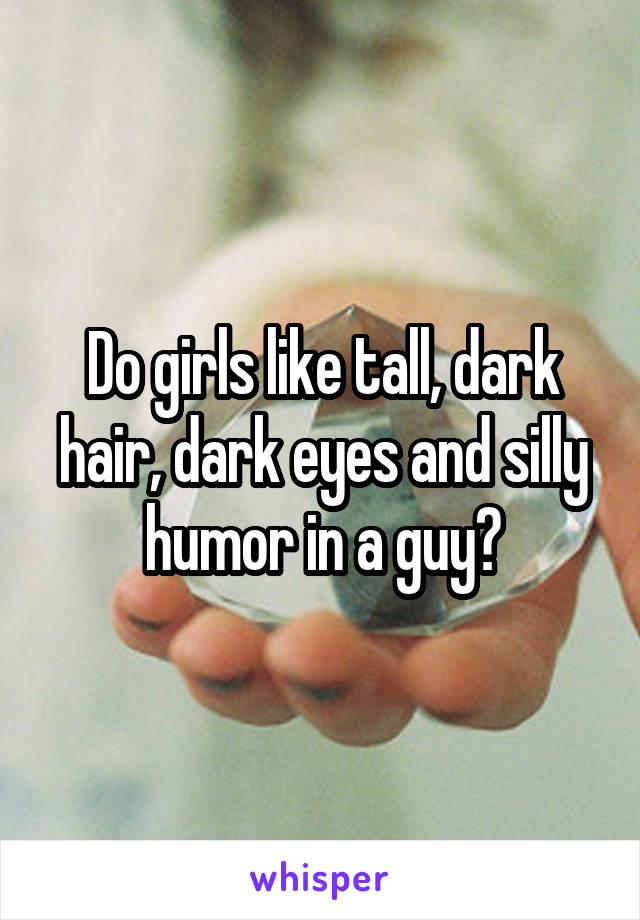 Do girls like tall, dark hair, dark eyes and silly humor in a guy?