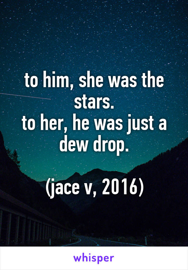 to him, she was the stars.
to her, he was just a dew drop.

(jace v, 2016)