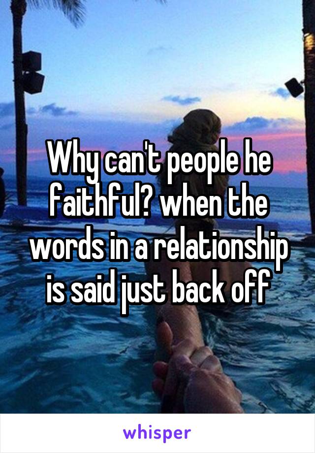 Why can't people he faithful? when the words in a relationship is said just back off