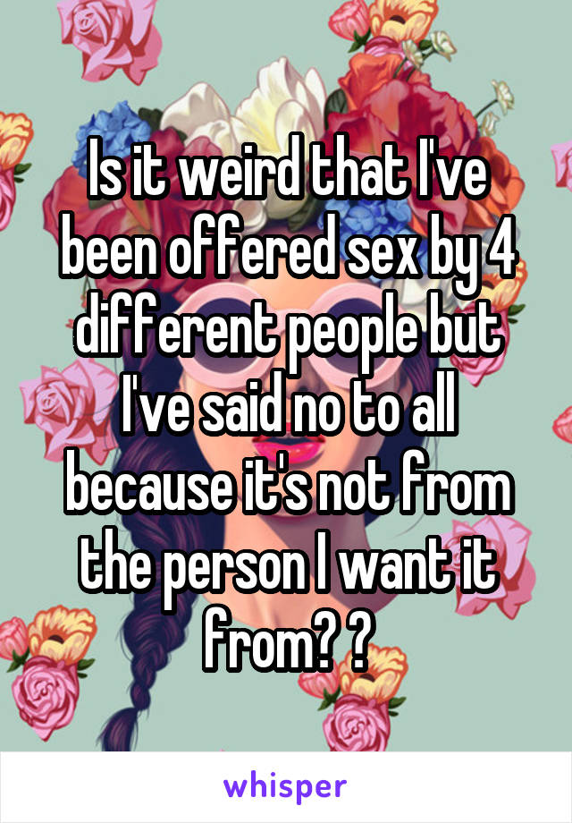 Is it weird that I've been offered sex by 4 different people but I've said no to all because it's not from the person I want it from? 😁