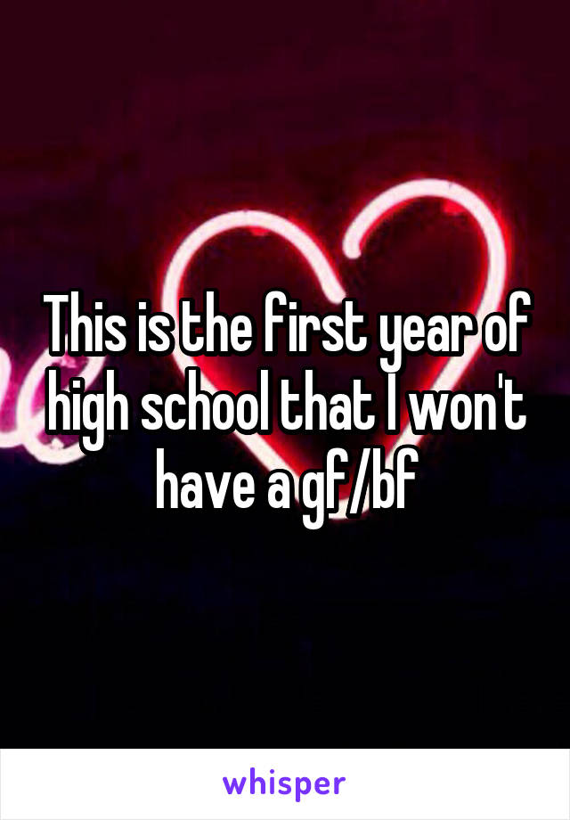 This is the first year of high school that I won't have a gf/bf