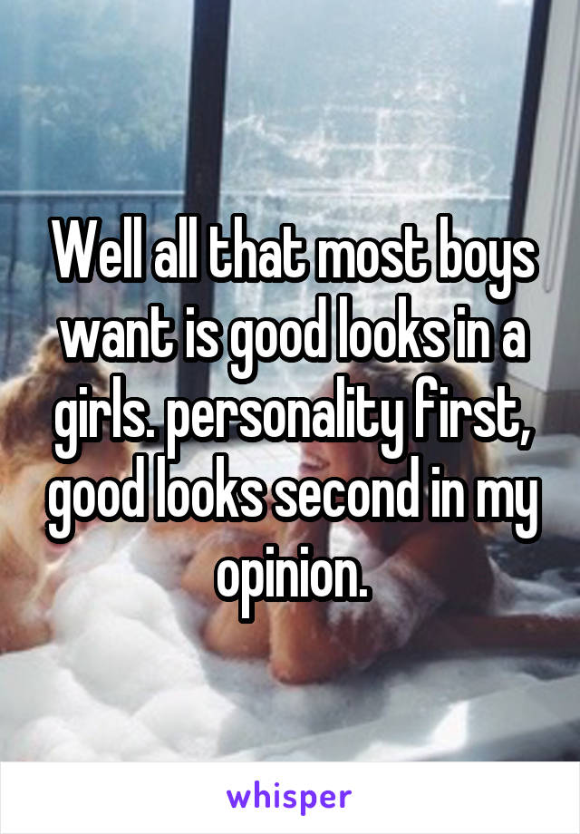 Well all that most boys want is good looks in a girls. personality first, good looks second in my opinion.