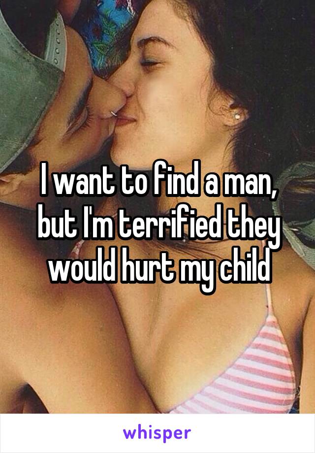 I want to find a man, but I'm terrified they would hurt my child