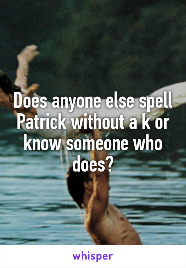 Does anyone else spell Patrick without a k or know someone who does?