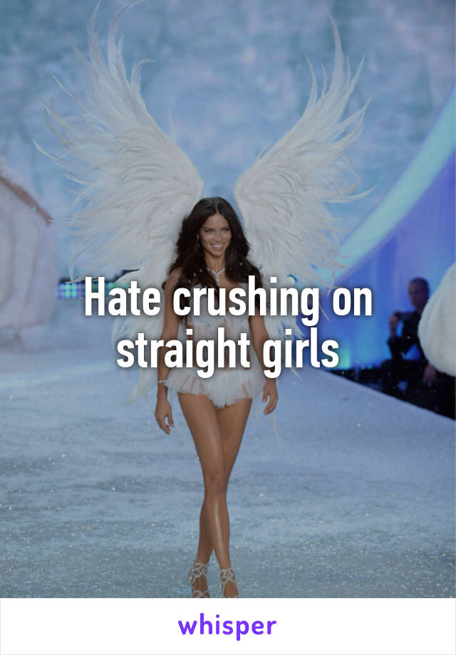 Hate crushing on straight girls