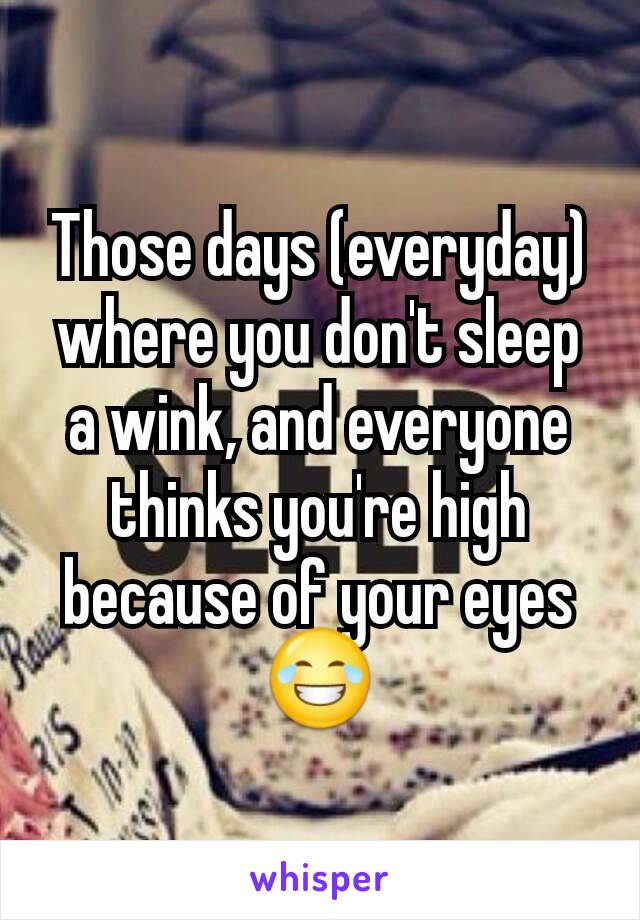 Those days (everyday) where you don't sleep a wink, and everyone thinks you're high because of your eyes 😂