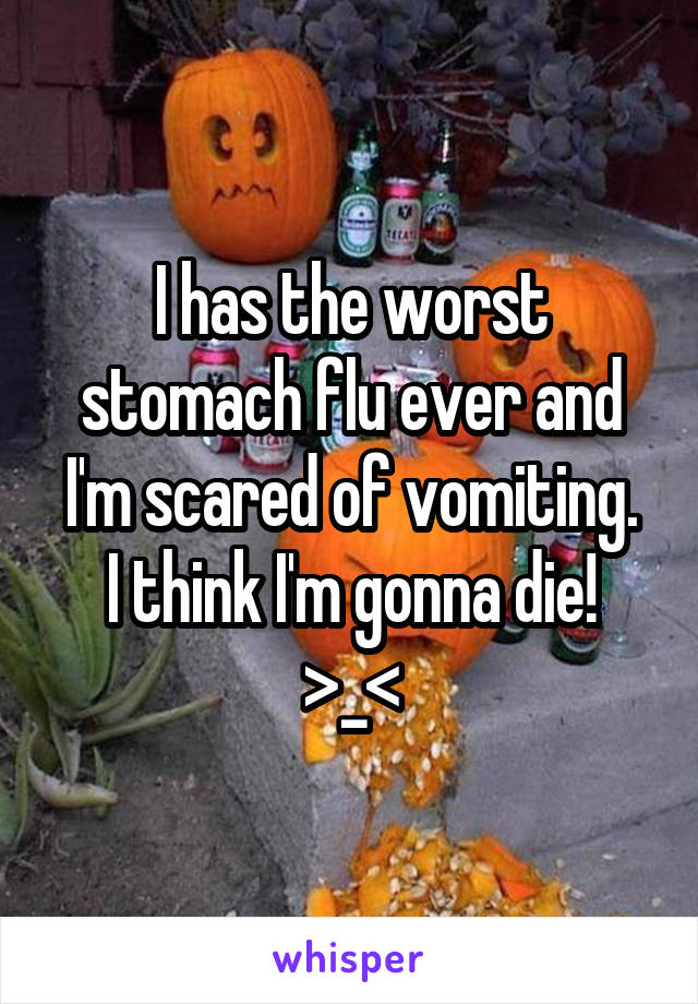 I has the worst stomach flu ever and I'm scared of vomiting.
I think I'm gonna die! >_<