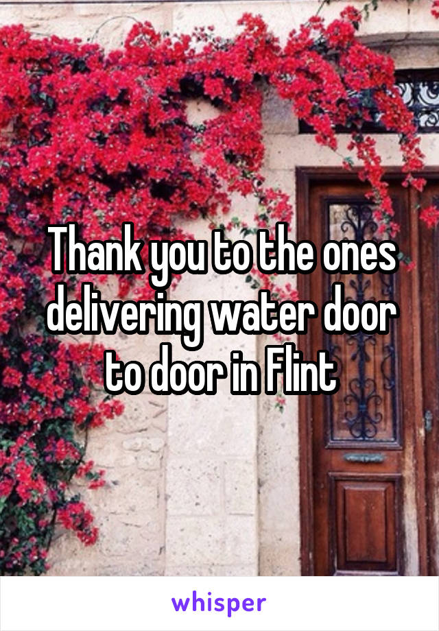 Thank you to the ones delivering water door to door in Flint