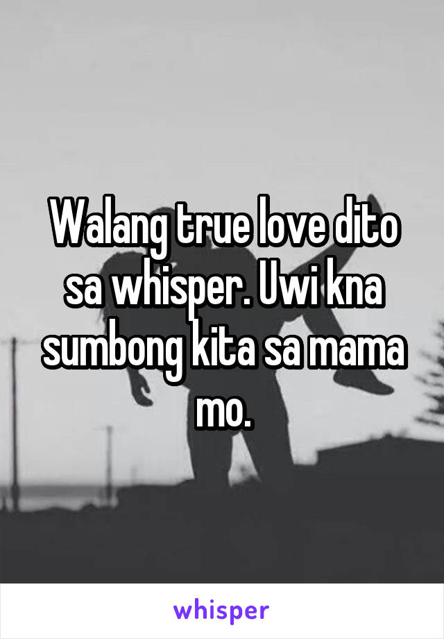 Walang true love dito sa whisper. Uwi kna sumbong kita sa mama mo.