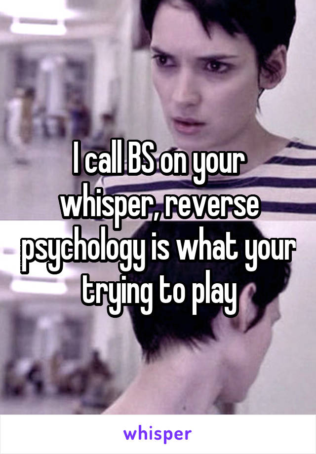 I call BS on your whisper, reverse psychology is what your trying to play