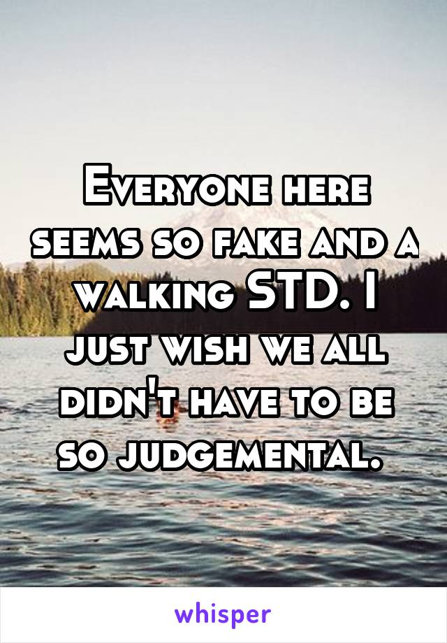 Everyone here seems so fake and a walking STD. I just wish we all didn't have to be so judgemental. 