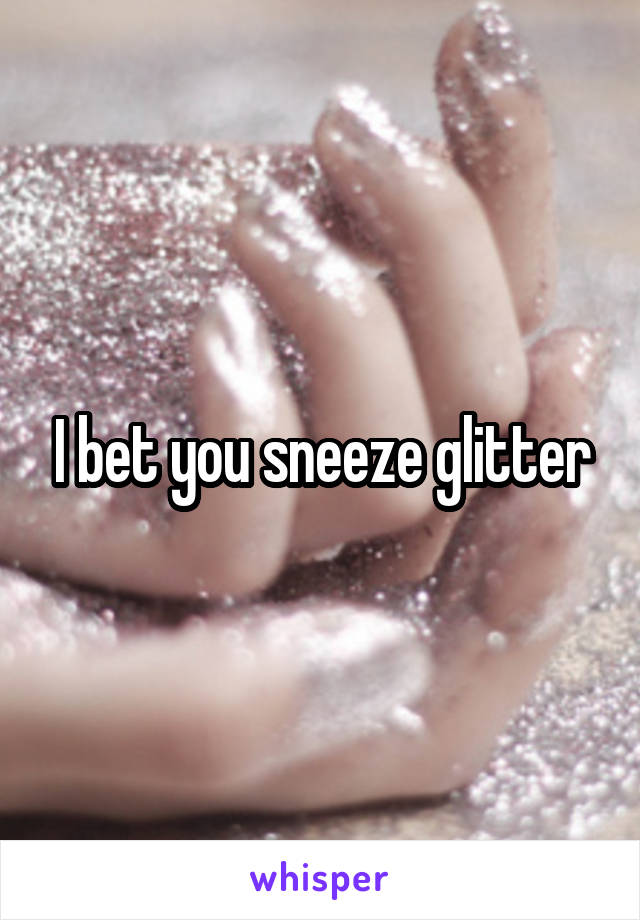 I bet you sneeze glitter