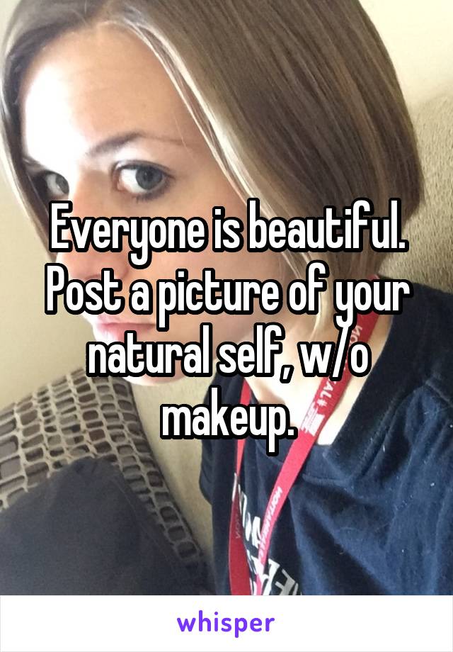 Everyone is beautiful.
Post a picture of your natural self, w/o makeup.