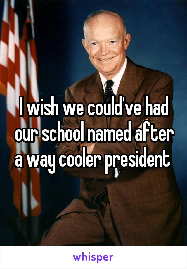 I wish we could've had our school named after a way cooler president 