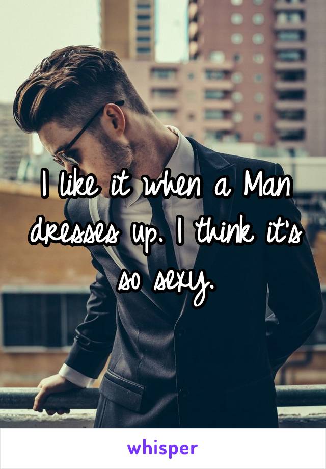 I like it when a Man dresses up. I think it's so sexy.