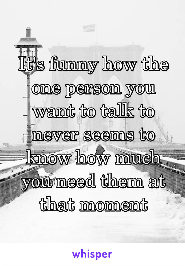 It's funny how the one person you want to talk to never seems to know how much you need them at that moment