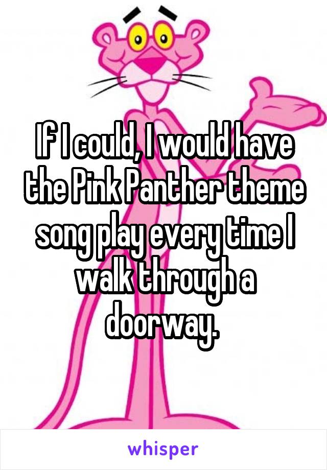 If I could, I would have the Pink Panther theme song play every time I walk through a doorway. 