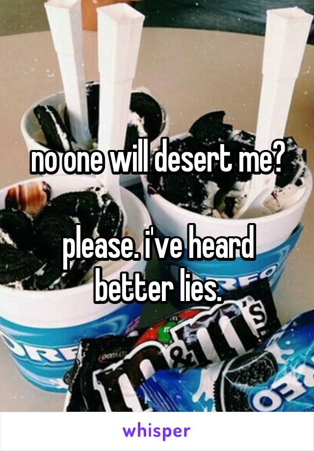 no one will desert me?

please. i've heard better lies.