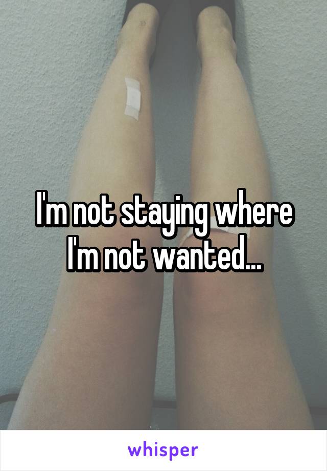 I'm not staying where I'm not wanted...