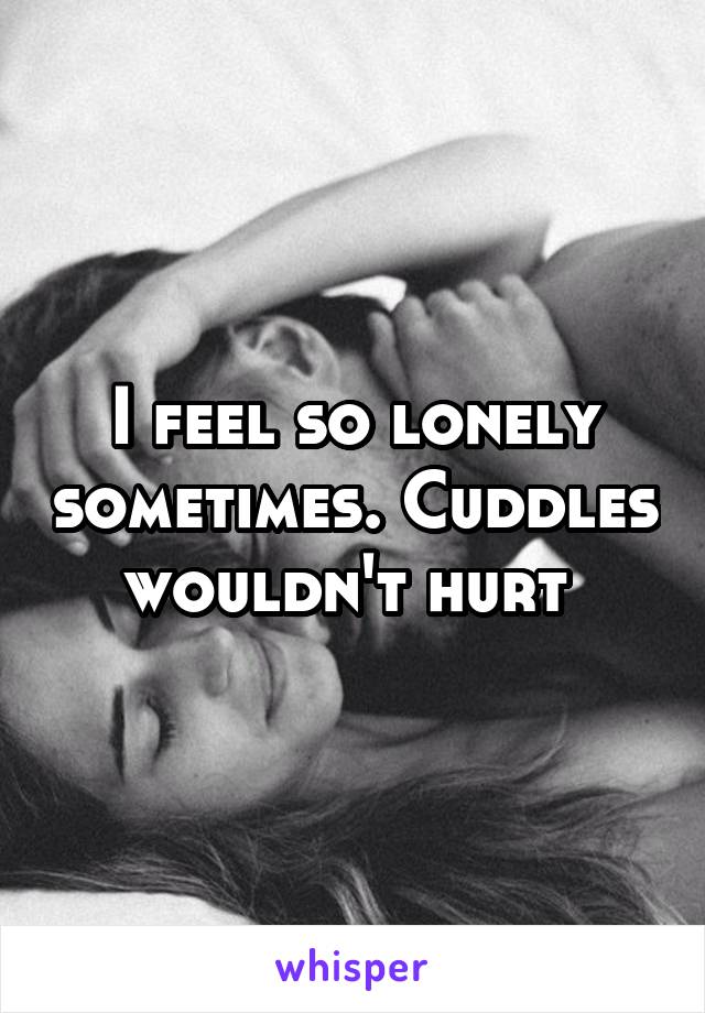 I feel so lonely sometimes. Cuddles wouldn't hurt 