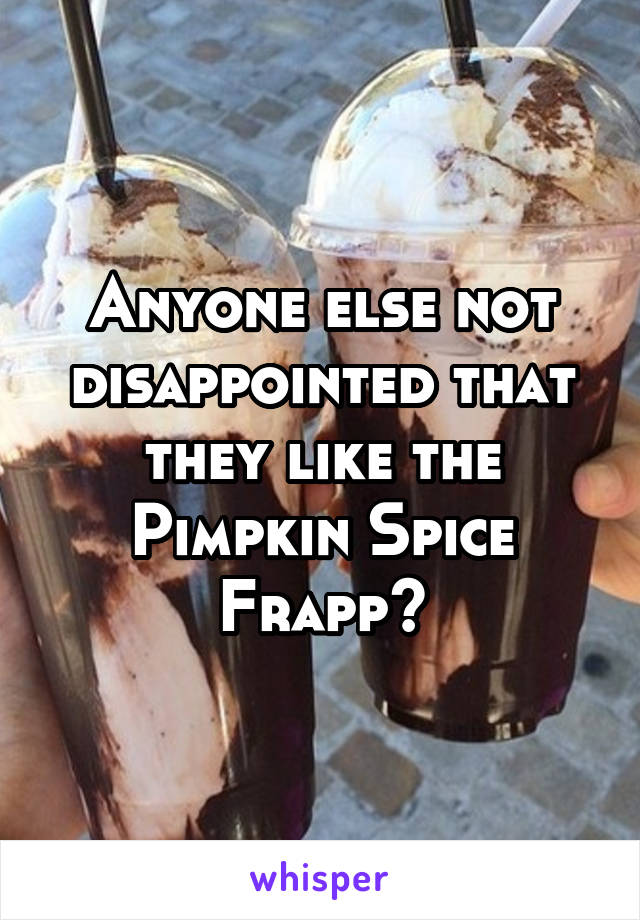 Anyone else not disappointed that they like the Pimpkin Spice Frapp?