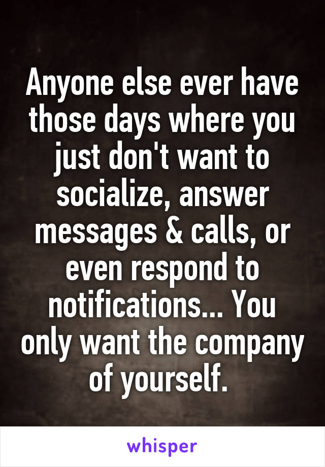 Anyone else ever have those days where you just don't want to socialize, answer messages & calls, or even respond to notifications... You only want the company of yourself. 