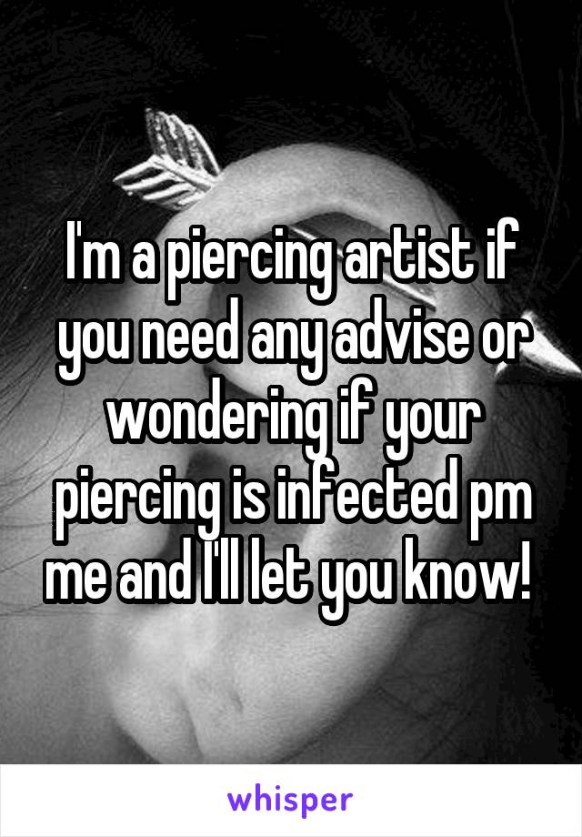 I'm a piercing artist if you need any advise or wondering if your piercing is infected pm me and I'll let you know! 