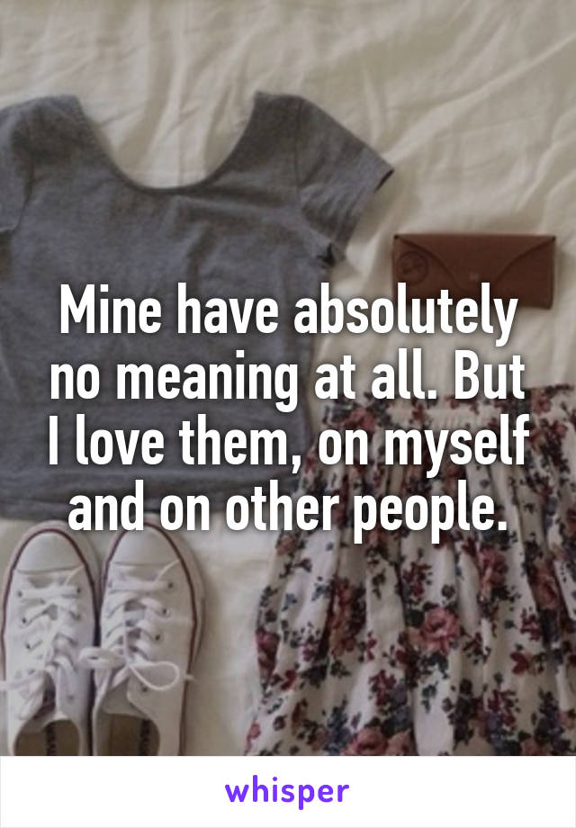 Mine have absolutely no meaning at all. But I love them, on myself and on other people.