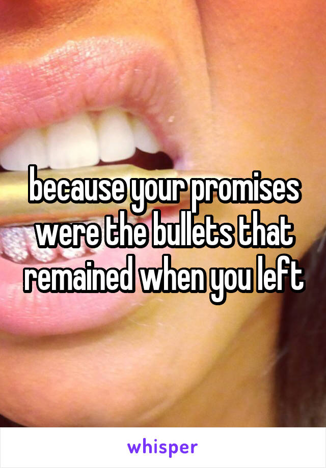 because your promises were the bullets that remained when you left