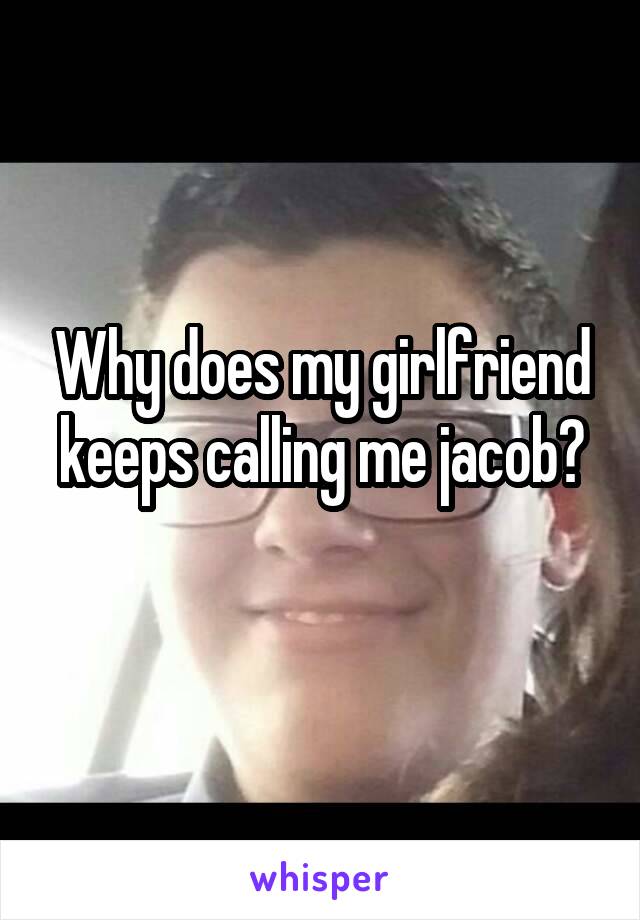 Why does my girlfriend keeps calling me jacob?
