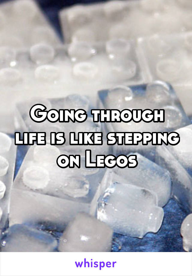 Going through life is like stepping on Legos