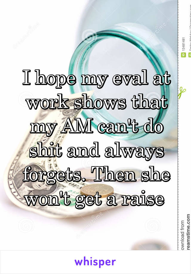 I hope my eval at work shows that my AM can't do shit and always forgets. Then she won't get a raise 