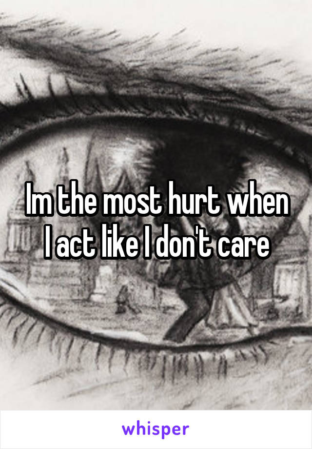 Im the most hurt when I act like I don't care