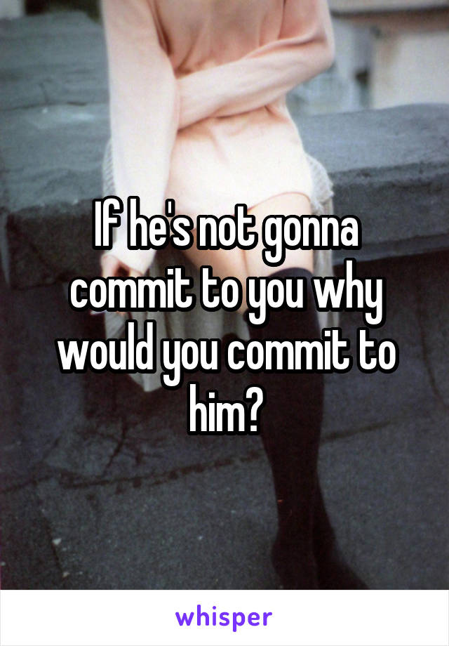 If he's not gonna commit to you why would you commit to him?