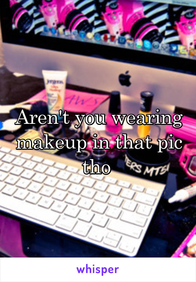 Aren't you wearing makeup in that pic tho 