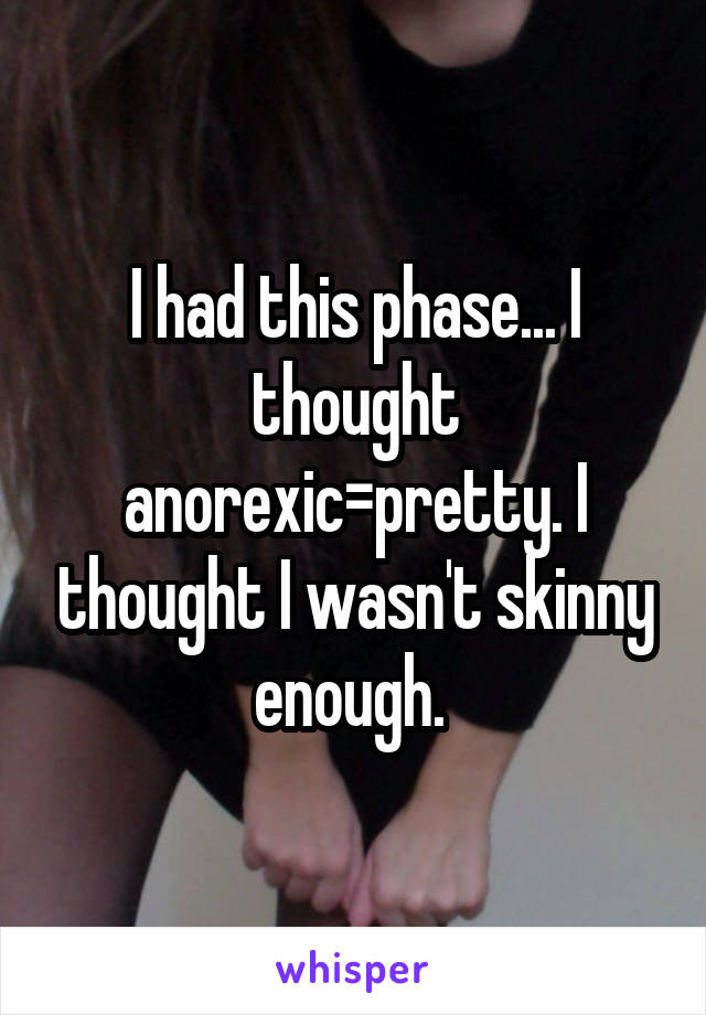 I had this phase... I thought anorexic=pretty. I thought I wasn't skinny enough. 