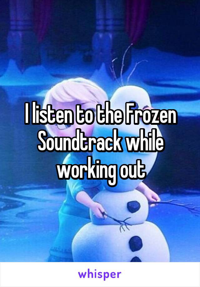 I listen to the Frozen Soundtrack while working out