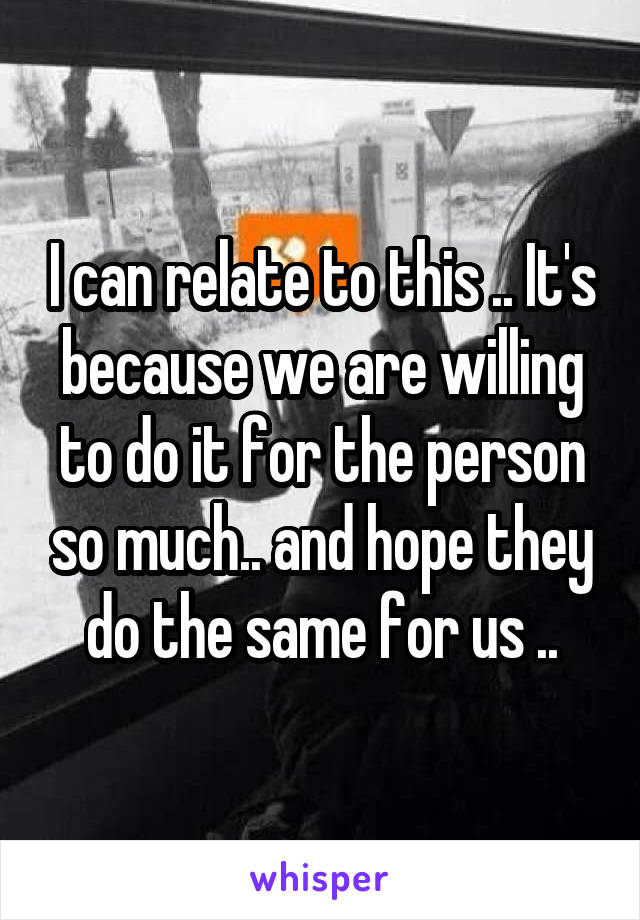 I can relate to this .. It's because we are willing to do it for the person so much.. and hope they do the same for us ..