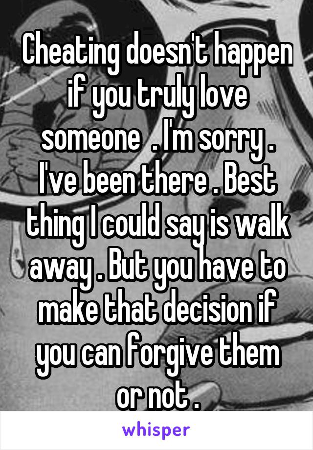 Cheating doesn't happen if you truly love someone  . I'm sorry . I've been there . Best thing I could say is walk away . But you have to make that decision if you can forgive them or not .