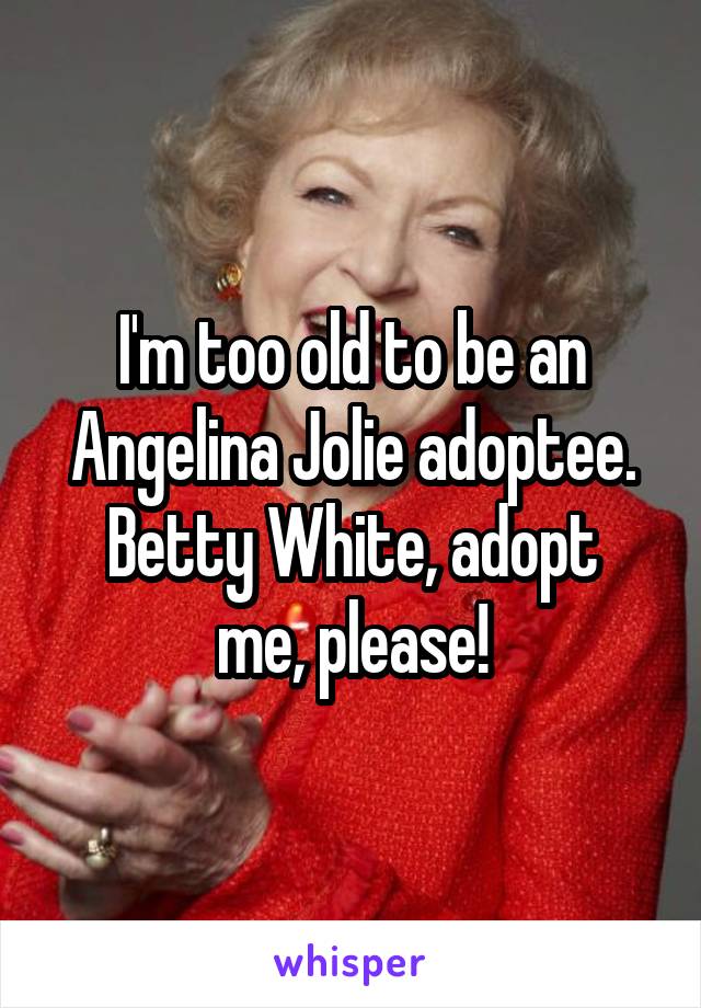 I'm too old to be an Angelina Jolie adoptee.
Betty White, adopt me, please!