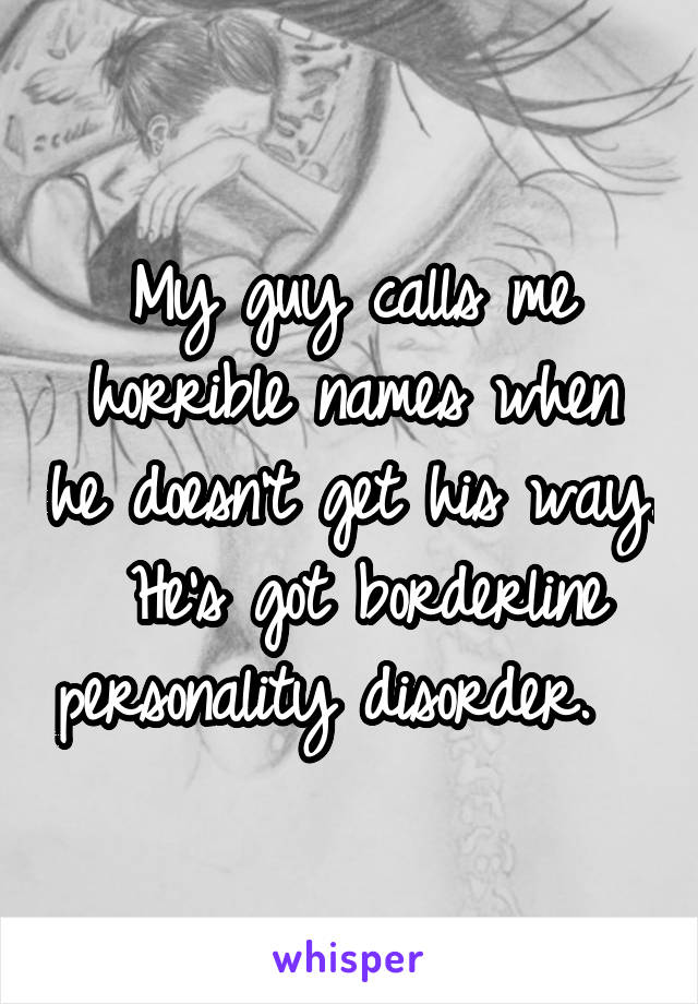 My guy calls me horrible names when he doesn't get his way.  He's got borderline personality disorder.  