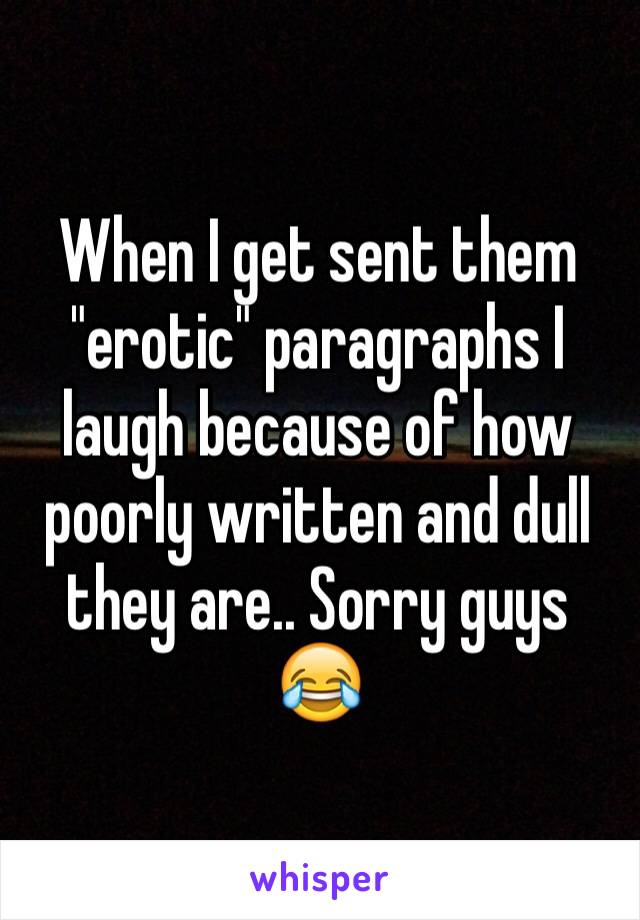 When I get sent them "erotic" paragraphs I laugh because of how poorly written and dull they are.. Sorry guys 😂