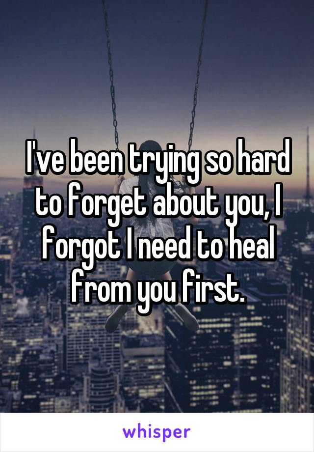 I've been trying so hard to forget about you, I forgot I need to heal from you first.