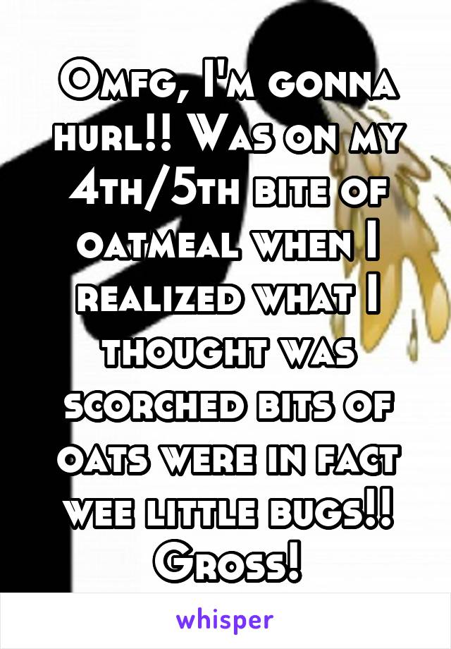 Omfg, I'm gonna hurl!! Was on my 4th/5th bite of oatmeal when I realized what I thought was scorched bits of oats were in fact wee little bugs!! Gross!